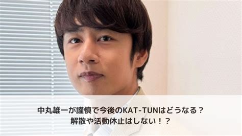 中丸雄一が謹慎で今後のkat Tunはどうなる？解散や活動休止はしない！？ ちよのブログ