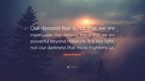 Marianne Williamson Quote: “Our deepest fear is not that we are inadequate. Our deepest fear is ...