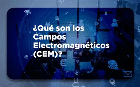 ¿qué Son Los Campos Electromagnéticos Cem Tes America