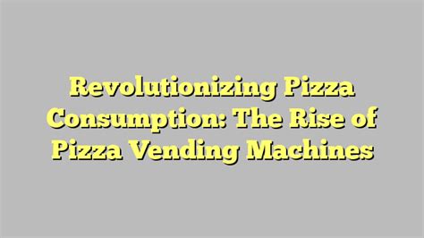 Revolutionizing Pizza Consumption The Rise Of Pizza Vending Machines