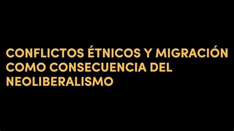 Conflictos Tnicos Y Migraci N Como Consecuencia Del Neoliberalismo