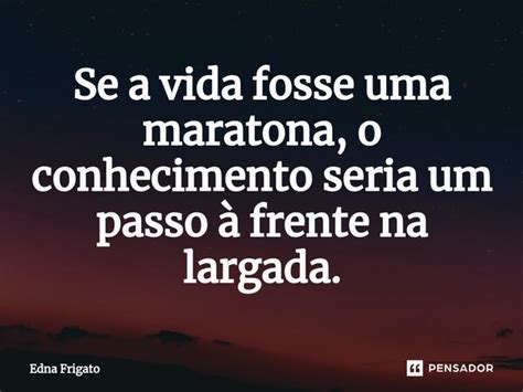 Se A Vida Fosse Uma Maratona O Edna Frigato Pensador