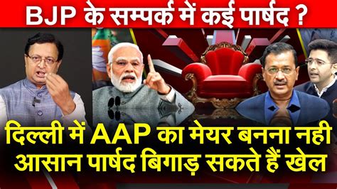 Delhi में Aap का मेयर बनना नही आसान पार्षद बिगाड सकते हैं खेल Bjp के