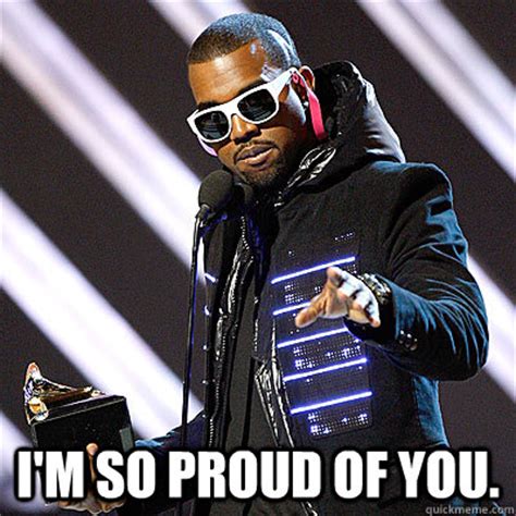 I'm so proud of you. - Kanyes Proud Of You - quickmeme