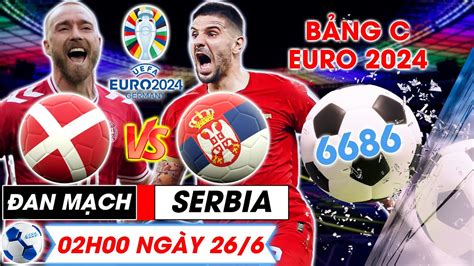 Bản Tin bóng đá 6686 Nhận định bóng đá Đan Mạch vs Serbia Bảng C VCK