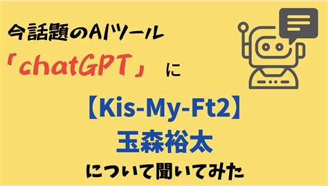 今話題のaiツール「chatgpt」にキスマイ玉森裕太について聞いてみた まるろぐ