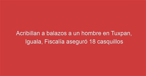 Acribillan A Balazos A Un Hombre En Tuxpan Iguala Fiscal A Asegur