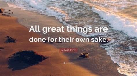 Robert Frost Quote All Great Things Are Done For Their Own Sake”