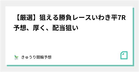 【厳選】🌐狙える🌐🔥勝負レース🔥いわき平7r🎯予想、厚く、配当狙い🌈🌈🌈｜きゅうり🥒競輪予想 345会長｜note