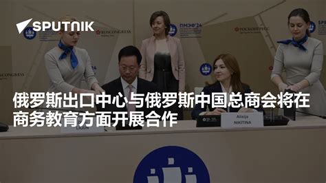 俄罗斯出口中心与俄罗斯中国总商会将在商务教育方面开展合作 2024年6月7日 俄罗斯卫星通讯社