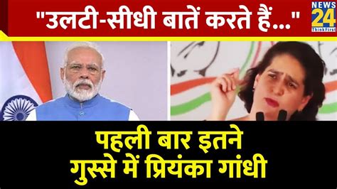 Priyanka Gandhi ने गुस्से में Pm Modi से कह दी ये बात बोलीं वे नहीं