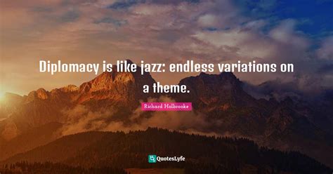 Diplomacy is like jazz: endless variations on a theme.... Quote by Richard Holbrooke - QuotesLyfe