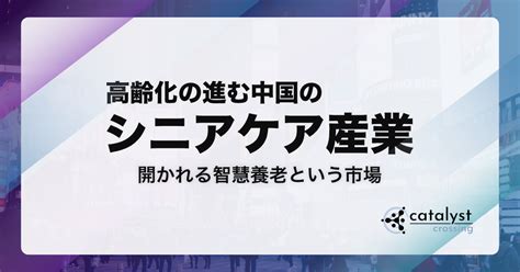 中国シニア産業┃高齢化の進む中国と発展・競争が進むシニアケア産業。開かれる智慧養老という市場 Catalyst Crossing