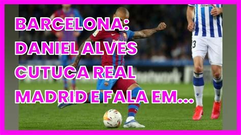 Barcelona Daniel Alves Cutuca Real Madrid E Fala Em Sorte Por T Tulo