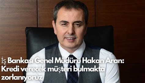 İş Bankası Genel Müdürü Hakan Aran Kredi verecek müşteri bulmakta