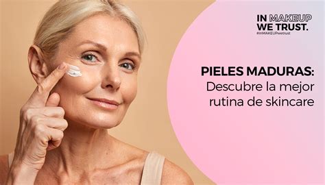 Pieles Maduras Descubre La Mejor Rutina De Skincare