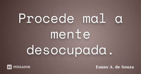 Procede Mal A Mente Desocupada Eanes A De Souza Pensador