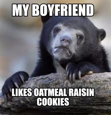 Meme Creator Funny My Boyfriend Likes Oatmeal Raisin Cookies Meme