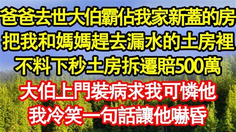 爸爸去世大伯霸佔我家新蓋的房，把我和媽媽趕去漏水的土房裡，不料下秒土房拆遷分500萬，大伯上門裝病求我可憐他，我冷笑一句話讓他嚇昏 真情故事會 老年故事 情感需求 愛情 家庭