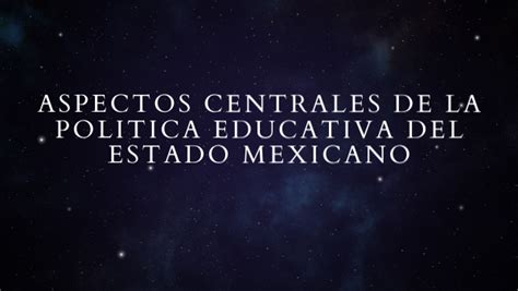 Aspectos Centrales De La Política Educativa Del Estado Mexicano