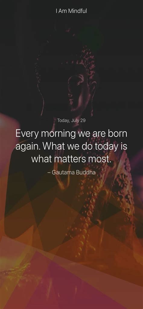 Every Morning We Are Born Again What We Do Today Is What Matters Most