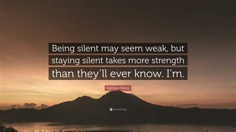 Kathryn Perez Quote: “Being silent may seem weak, but staying silent ...