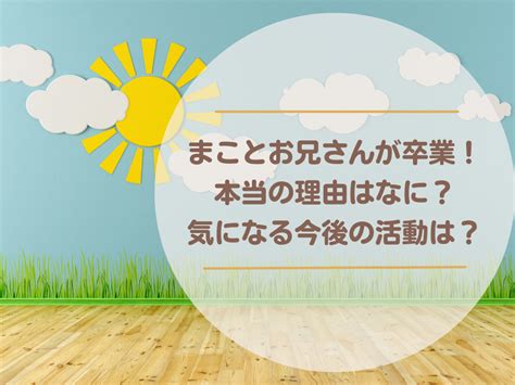 まことお兄さんが卒業！本当の理由はなに？気になる今後の活動は？ おうちヒント