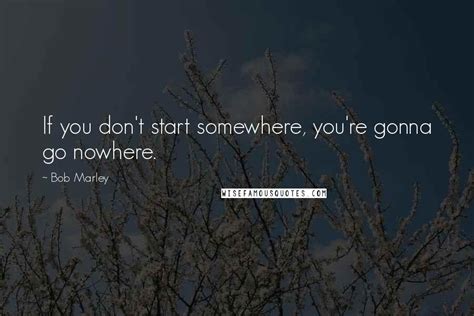 Bob Marley Quotes If You Dont Start Somewhere Youre Gonna Go