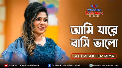 Ami Jare Basi Valo আমি যারে বাসি ভালো Shilpi Akter Riya Youtube