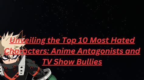 Unveiling The Top 10 Most Hated Characters Anime Antagonists And Tv Show Bullies Youtube