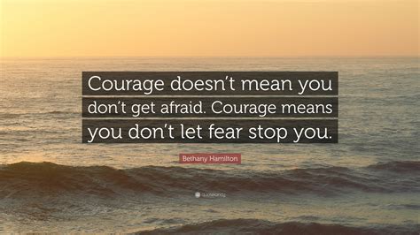 Bethany Hamilton Quote: “Courage doesn’t mean you don’t get afraid