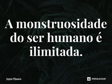 ⁠a Monstruosidade Do Ser Humano é Joyce Tinoco Pensador