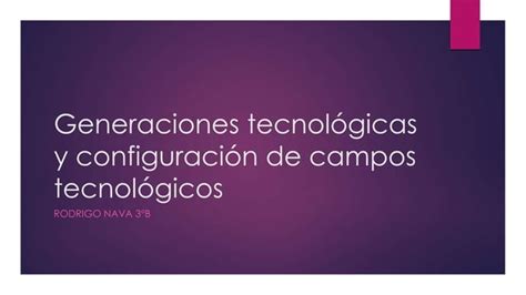 Generaciones Tecnológicas Y Configuración De Campos Tecnológicos Ppt