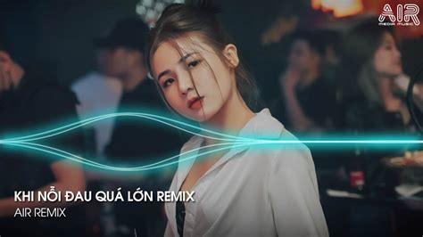 Khi Nỗi Đau Quá Lớn Remix Anh Không Thể Nào Lặng Thinh Vờ Như không