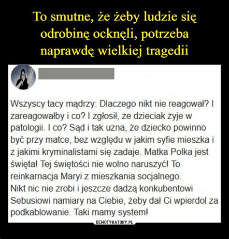 To smutne że żeby ludzie się odrobinę ocknęli potrzeba naprawdę