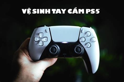 Hướng Dẫn Vệ Sinh Tay Cầm Ps5 Đúng Cách