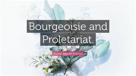 Yuval Noah Harari Quote: “Bourgeoisie and Proletariat.”