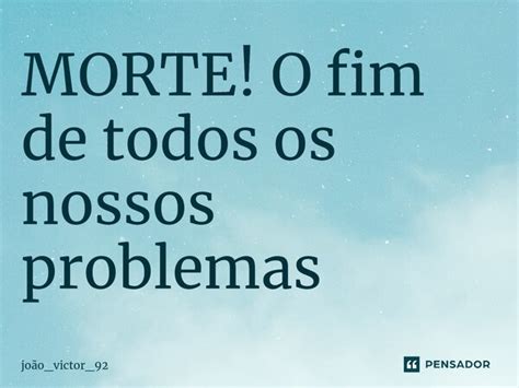 MORTE O fim de todos os nossos joão victor 92 Pensador