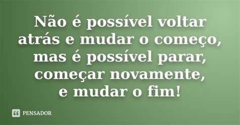 Não é Possível Voltar Atrás E Mudar O Começo Mas é Pensador