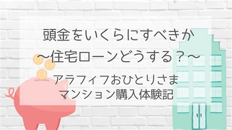 住宅ローンどうする？：頭金をいくらにすべきか アラフィフおひとりさま（独身女）のマンション購入と一人暮らしブログ～ゆるゆるサバイバル