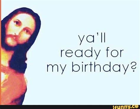 Ya Ll Ready For My Birthday IFunny