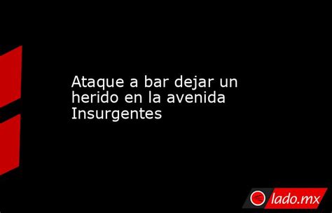 Ataque A Bar Dejar Un Herido En La Avenida Insurgentes Lado Mx