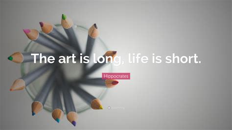 Hippocrates Quote: “The art is long, life is short.”