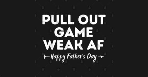 Pull Out Game Weak Af Happy Fathers Day Dad Daddy Funny Pull Out