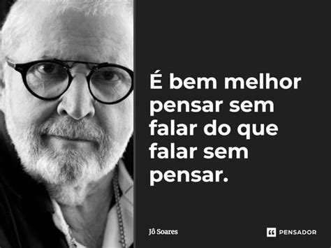 E bem melhor pensar sem falar do Jô soares Pensador