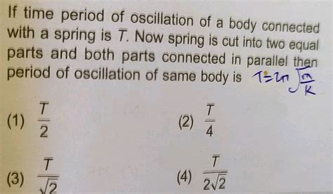 If time period of oscillation of a body connected with a spring is T ...