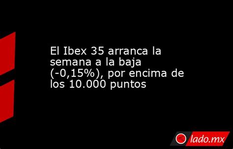 El Ibex 35 Arranca La Semana A La Baja 015 Por Encima De Los 10000 Puntos Ladomx