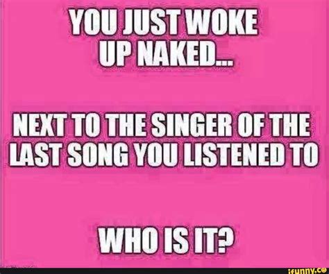 YOU JUST WOKE UP NAKED NEXT THE SINGER OF THE LAST SONG YOU LISTENED WHOIS IT IFunny