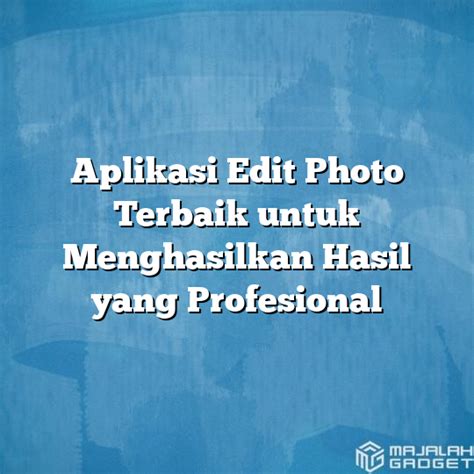 Aplikasi Edit Photo Terbaik Untuk Menghasilkan Hasil Yang Profesional