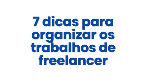 7 Dicas Para Organizar Os Trabalhos De Freelancer